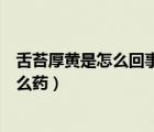 舌苔厚黃是怎么回事吃什么藥物（舌苔厚黃是怎么回事吃什么藥）
