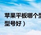 蘋果平板哪個(gè)型號(hào)好用又便宜（蘋果平板哪個(gè)型號(hào)好）