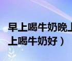 早上喝牛奶晚上喝酸奶（早上喝牛奶好還是晚上喝牛奶好）
