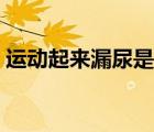 運動起來漏尿是怎么回事（漏尿是怎么回事）