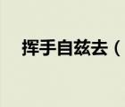 揮手自茲去（說一說揮手自茲去的簡介）