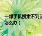 一部手機搜索不到藍牙耳機怎么辦（手機搜索不到藍牙耳機怎么辦）