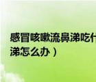 感冒咳嗽流鼻涕吃什么藥效果好（九個月寶寶感冒咳嗽流鼻涕怎么辦）