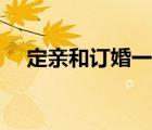 定親和訂婚一樣嗎（訂婚和定親的區(qū)別）