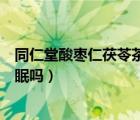 同仁堂酸棗仁茯苓茶真的能治療失眠嗎（酸棗仁膠囊治療失眠嗎）