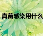 真菌感染用什么藥泡澡（真菌感染用什么藥）