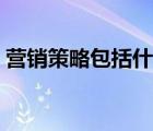 營銷策略包括什么（營銷策略包括哪些方面）