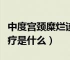 中度宮頸糜爛該怎么辦（中度宮頸糜爛最佳治療是什么）
