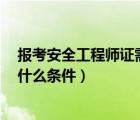 報考安全工程師證需要什么條件（報考國家2級建造師需要什么條件）