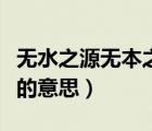 無水之源無本之木的意思（無源之水無本之木的意思）