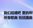 我們結(jié)婚吧 里的所有歌曲 包括插曲歌詞（我們結(jié)婚吧 里的所有歌曲 包括插曲）