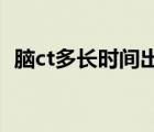 腦ct多長時間出結(jié)果（做腦CT多久出結(jié)果）