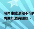 可再生能源和不可再生能源分別有什么（可再生能源和不可再生能源有哪些）