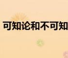 可知論和不可知論各自有什么價值（可知論）