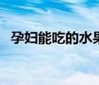孕婦能吃的水果和零食（孕婦能吃的水果）