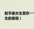射手座女生喜歡一個(gè)男生的表現(xiàn)?（射手座女生喜歡一個(gè)男生的表現(xiàn)）