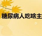 糖尿病人吃啥主食好（糖尿病人能吃山藥嗎）