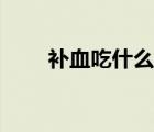 補(bǔ)血吃什么補(bǔ)品最好（補(bǔ)血吃什么）