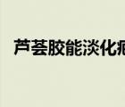 蘆薈膠能淡化疤痕嗎（蘆薈膠可以去疤嗎）
