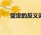 堅(jiān)定的反義詞是什么（堅(jiān)定的反義詞）