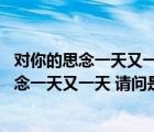 對你的思念一天又一天是什么歌名（有一句歌詞是 對你的思念一天又一天 請問是什么歌）