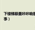 下樓梯膝蓋咔咔響是怎么回事（下樓梯膝關(guān)節(jié)疼痛是怎么回事）