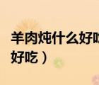 羊肉燉什么好吃又簡單的家常菜（羊肉燉什么好吃）