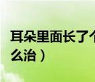 耳朵里面長(zhǎng)了個(gè)痘痘（耳朵里面長(zhǎng)了個(gè)痘痘怎么治）