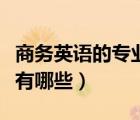 商務(wù)英語的專業(yè)課是什么（商務(wù)英語專業(yè)課程有哪些）