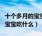 十個(gè)多月的寶寶吃什么才有營(yíng)養(yǎng)（十個(gè)多月的寶寶吃什么）