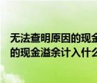無(wú)法查明原因的現(xiàn)金溢余計(jì)入什么科目里面（無(wú)法查明原因的現(xiàn)金溢余計(jì)入什么科目）