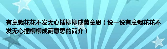 有意栽花花不發(fā)無心插柳柳成蔭意思（說一說有意栽花花不發(fā)無心插柳柳成蔭意思的簡介）