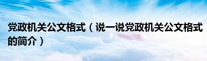 黨政機(jī)關(guān)公文格式（說一說黨政機(jī)關(guān)公文格式的簡介）