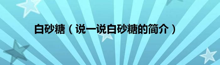 白砂糖（說(shuō)一說(shuō)白砂糖的簡(jiǎn)介）