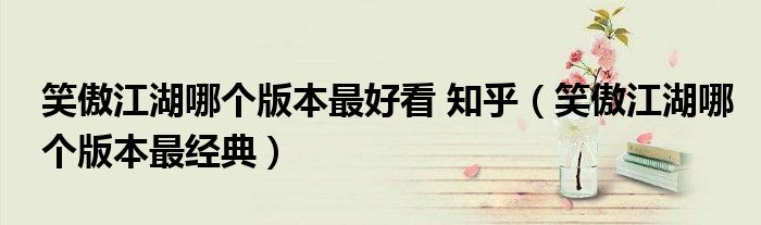 笑傲江湖哪個版本最好看 知乎（笑傲江湖哪個版本最經(jīng)典）