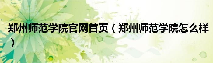 鄭州師范學(xué)院官網(wǎng)首頁（鄭州師范學(xué)院怎么樣）