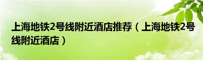 上海地鐵2號(hào)線附近酒店推薦（上海地鐵2號(hào)線附近酒店）
