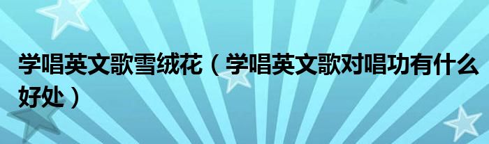學(xué)唱英文歌雪絨花（學(xué)唱英文歌對(duì)唱功有什么好處）