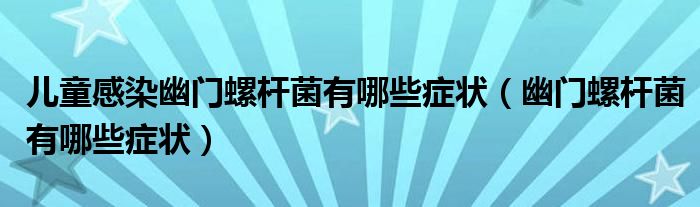 兒童感染幽門螺桿菌有哪些癥狀（幽門螺桿菌有哪些癥狀）