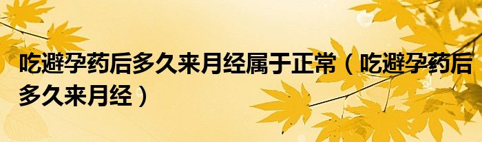 吃避孕藥后多久來(lái)月經(jīng)屬于正常（吃避孕藥后多久來(lái)月經(jīng)）
