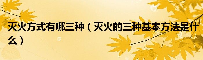 滅火方式有哪三種（滅火的三種基本方法是什么）