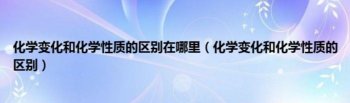 化學變化和化學性質的區(qū)別在哪里（化學變化和化學性質的區(qū)別）