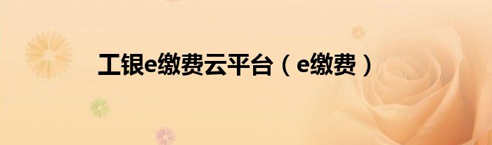 工銀e繳費(fèi)云平臺（e繳費(fèi)）