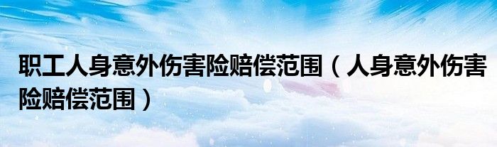 職工人身意外傷害險賠償范圍（人身意外傷害險賠償范圍）