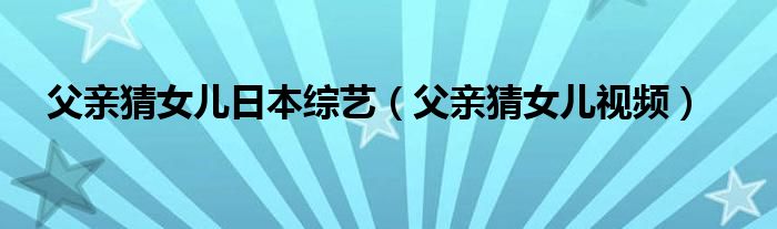 父親猜女兒日本綜藝（父親猜女兒視頻）