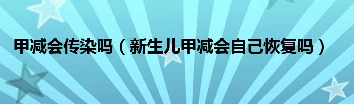 甲減會(huì)傳染嗎（新生兒甲減會(huì)自己恢復(fù)嗎）