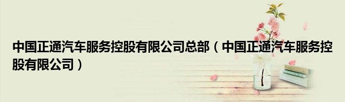 中國(guó)正通汽車(chē)服務(wù)控股有限公司總部（中國(guó)正通汽車(chē)服務(wù)控股有限公司）