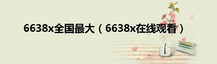 6638x全國(guó)最大（6638x在線觀看）
