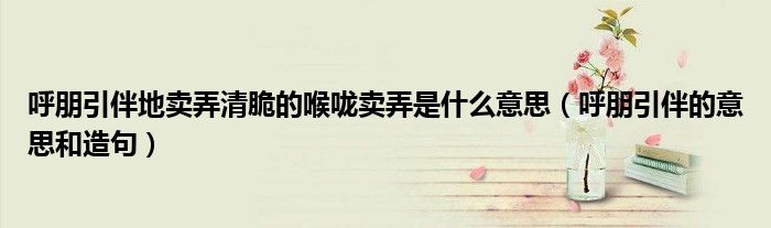 呼朋引伴地賣弄清脆的喉嚨賣弄是什么意思（呼朋引伴的意思和造句）