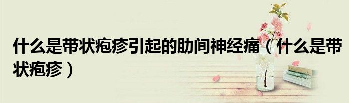 什么是帶狀皰疹引起的肋間神經(jīng)痛（什么是帶狀皰疹）